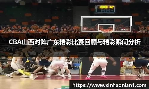 CBA山西对阵广东精彩比赛回顾与精彩瞬间分析
